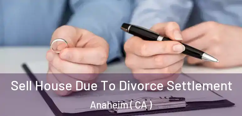 Sell House Due To Divorce Settlement Anaheim ( CA )