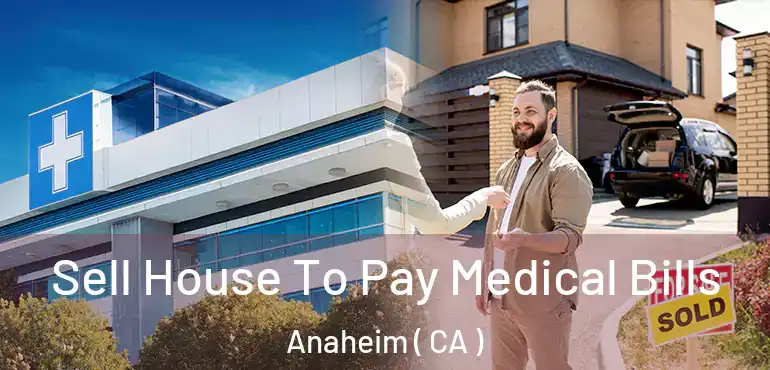  Sell House To Pay Medical Bills Anaheim ( CA )
